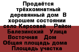 Продаётся трёхкомнатный деревянный дом. В хорошем состоянии.(село Карсовай) › Район ­ Балезинский › Улица ­ Восточная › Дом ­ 1 › Общая площадь дома ­ 40 › Площадь участка ­ 15 › Цена ­ 1 000 000 - Удмуртская респ., Глазов г. Недвижимость » Дома, коттеджи, дачи продажа   . Удмуртская респ.,Глазов г.